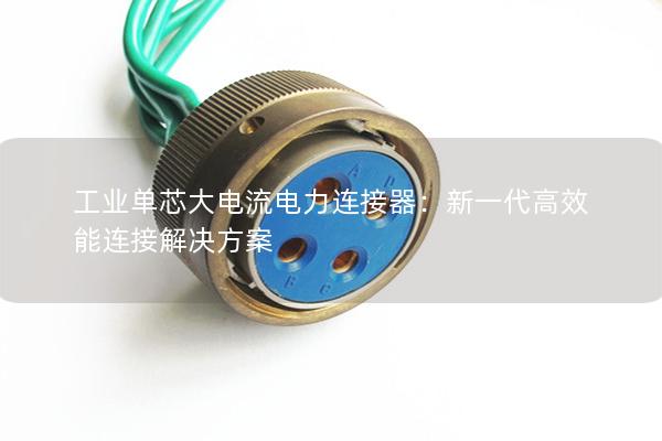 工業單芯大電流電力連接器：新一代高效能連接解決方案