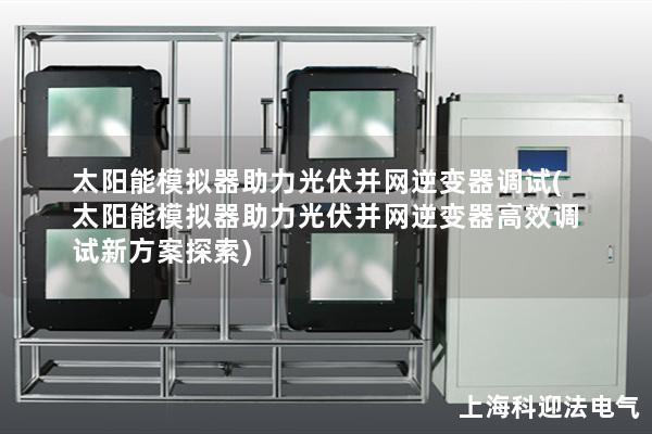 太陽能模擬器助力光伏并網逆變器調試(太陽能模擬器助力光伏并網逆變器高效調試新方案探索)