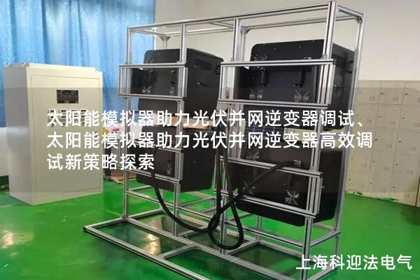 太陽能模擬器助力光伏并網逆變器調試、太陽能模擬器助力光伏并網逆變器高效調試新策略探索